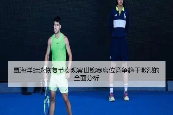 覃海洋蛙泳恢复节奏观察世锦赛席位竞争趋于激烈的全面分析