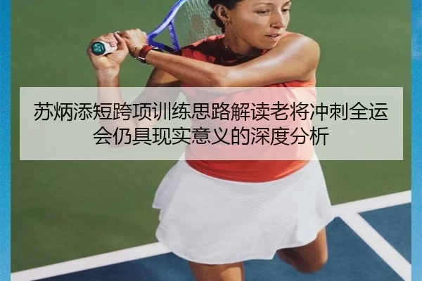 苏炳添短跨项训练思路解读老将冲刺全运会仍具现实意义的深度分析
