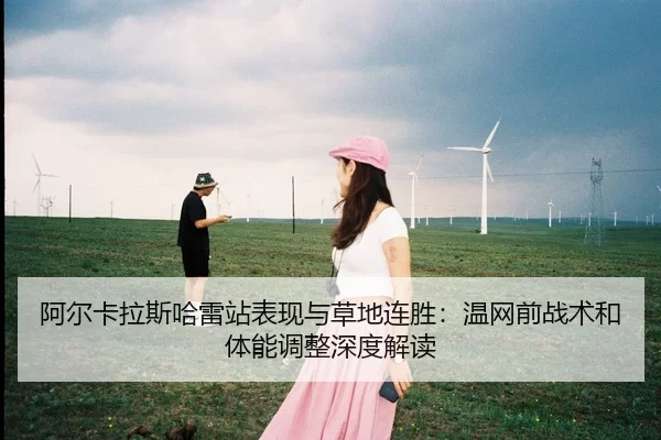 阿尔卡拉斯哈雷站表现与草地连胜：温网前战术和体能调整深度解读