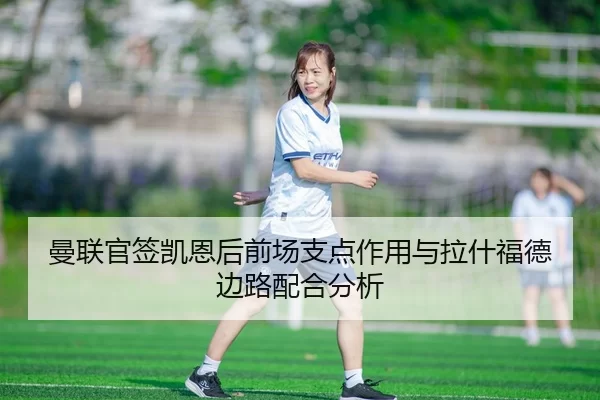 曼联官签凯恩后前场支点作用与拉什福德边路配合分析