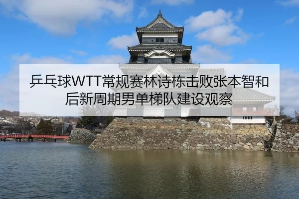 乒乓球WTT常规赛林诗栋击败张本智和后新周期男单梯队建设观察
