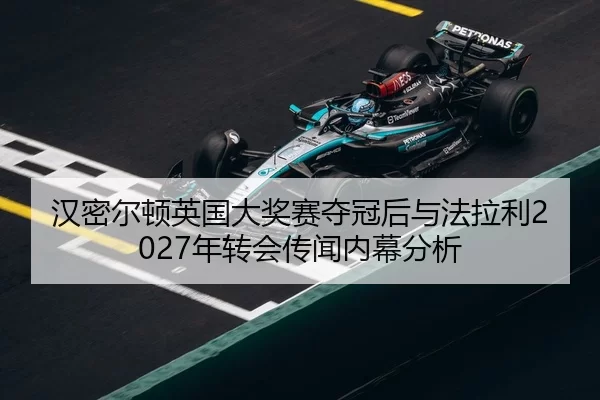 汉密尔顿英国大奖赛夺冠后与法拉利2027年转会传闻内幕分析