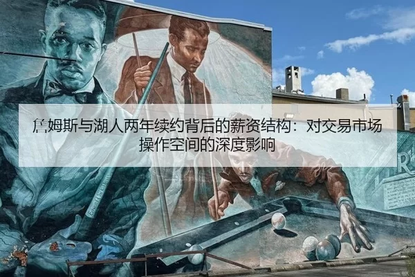 詹姆斯与湖人两年续约背后的薪资结构：对交易市场操作空间的深度影响